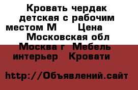 Кровать-чердак детская с рабочим местом М-85 › Цена ­ 1 000 - Московская обл., Москва г. Мебель, интерьер » Кровати   
